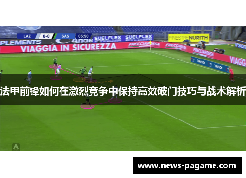法甲前锋如何在激烈竞争中保持高效破门技巧与战术解析