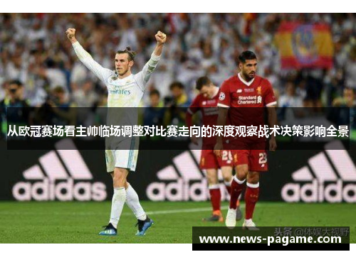 从欧冠赛场看主帅临场调整对比赛走向的深度观察战术决策影响全景 从欧冠赛场看主帅临场调整对比赛走向的深度观察战术决策影响全景