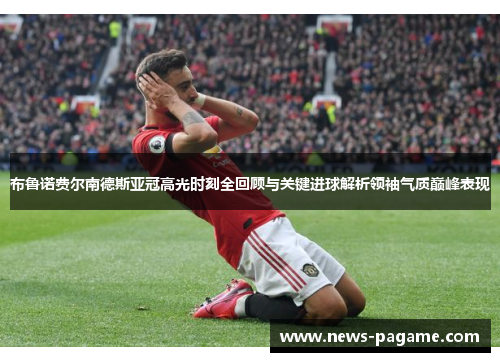 布鲁诺费尔南德斯亚冠高光时刻全回顾与关键进球解析领袖气质巅峰表现 布鲁诺费尔南德斯亚冠高光时刻全回顾与关键进球解析领袖气质巅峰表现