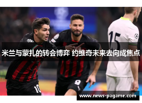 米兰与蒙扎的转会博弈 约维奇未来去向成焦点