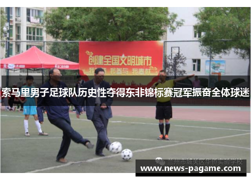 索马里男子足球队历史性夺得东非锦标赛冠军振奋全体球迷