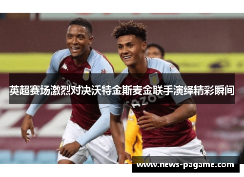 英超赛场激烈对决沃特金斯麦金联手演绎精彩瞬间
