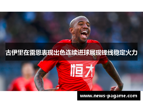 古伊里在雷恩表现出色连续进球展现锋线稳定火力