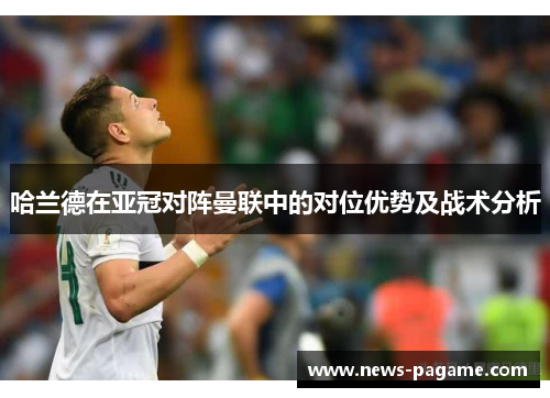 哈兰德在亚冠对阵曼联中的对位优势及战术分析