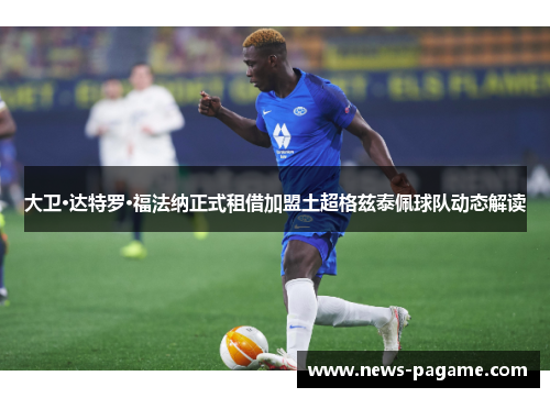 大卫·达特罗·福法纳正式租借加盟土超格兹泰佩球队动态解读