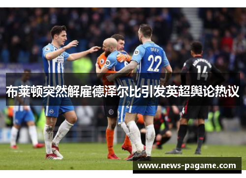 布莱顿突然解雇德泽尔比引发英超舆论热议