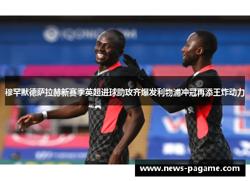 穆罕默德萨拉赫新赛季英超进球助攻齐爆发利物浦冲冠再添王炸动力 穆罕默德萨拉赫新赛季英超进球助攻齐爆发利物浦冲冠再添王炸动力