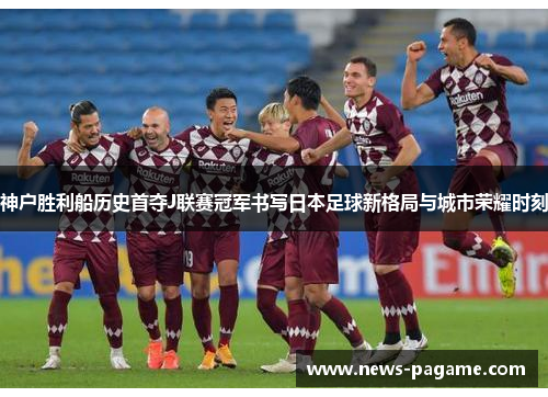 神户胜利船历史首夺J联赛冠军书写日本足球新格局与城市荣耀时刻 神户胜利船历史首夺J联赛冠军书写日本足球新格局与城市荣耀时刻