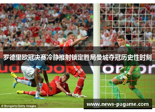 罗德里欧冠决赛冷静推射锁定胜局曼城夺冠历史性时刻