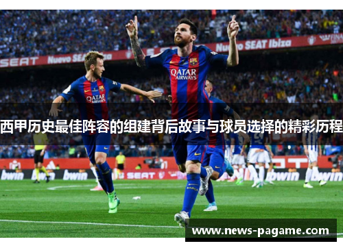 西甲历史最佳阵容的组建背后故事与球员选择的精彩历程 西甲历史最佳阵容的组建背后故事与球员选择的精彩历程