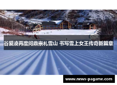 谷爱凌再度问鼎崇礼雪山 书写雪上女王传奇新篇章