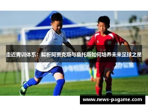 走近青训体系：解析阿贾克斯与桑托斯如何培养未来足球之星