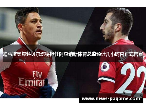 迪马济奥爆料贝尔塔将担任阿森纳新体育总监预计几小时内正式官宣 迪马济奥爆料贝尔塔将担任阿森纳新体育总监预计几小时内正式官宣