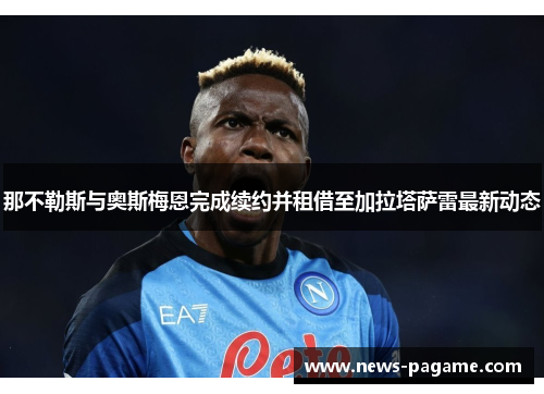 那不勒斯与奥斯梅恩完成续约并租借至加拉塔萨雷最新动态