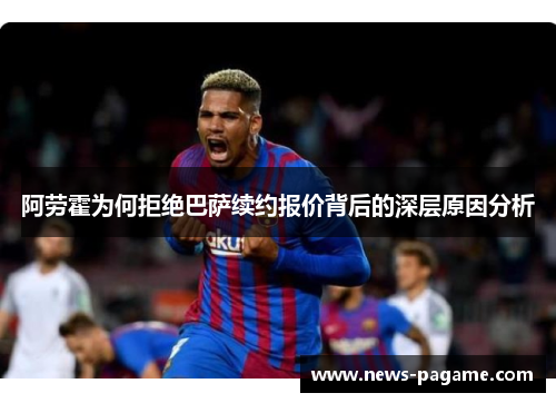 阿劳霍为何拒绝巴萨续约报价背后的深层原因分析 阿劳霍为何拒绝巴萨续约报价背后的深层原因分析