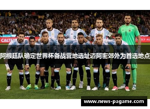 阿根廷队确定世界杯备战营地选址迈阿密郊外为首选地点 阿根廷队确定世界杯备战营地选址迈阿密郊外为首选地点