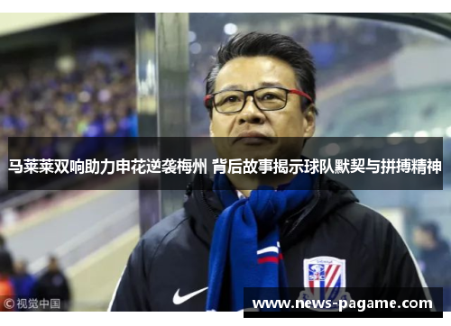 马莱莱双响助力申花逆袭梅州 背后故事揭示球队默契与拼搏精神 马莱莱双响助力申花逆袭梅州 背后故事揭示球队默契与拼搏精神