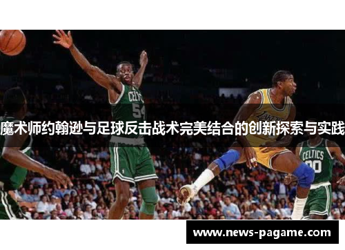 魔术师约翰逊与足球反击战术完美结合的创新探索与实践 魔术师约翰逊与足球反击战术完美结合的创新探索与实践