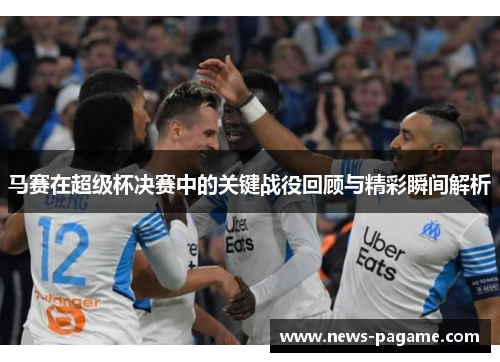 马赛在超级杯决赛中的关键战役回顾与精彩瞬间解析 马赛在超级杯决赛中的关键战役回顾与精彩瞬间解析