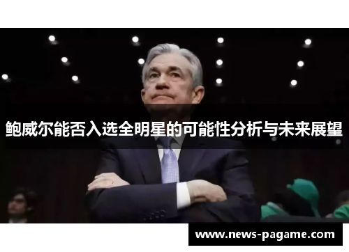 鲍威尔能否入选全明星的可能性分析与未来展望 鲍威尔能否入选全明星的可能性分析与未来展望