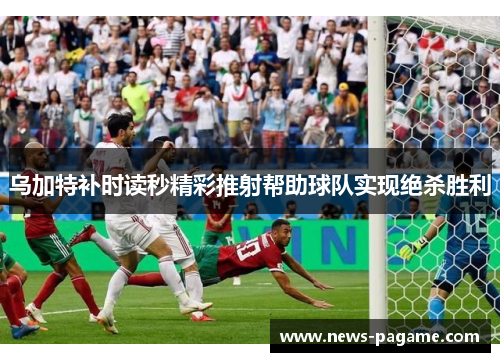 乌加特补时读秒精彩推射帮助球队实现绝杀胜利 乌加特补时读秒精彩推射帮助球队实现绝杀胜利