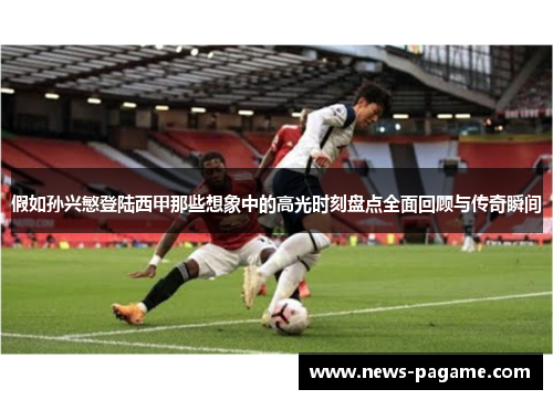 假如孙兴慜登陆西甲那些想象中的高光时刻盘点全面回顾与传奇瞬间 假如孙兴慜登陆西甲那些想象中的高光时刻盘点全面回顾与传奇瞬间