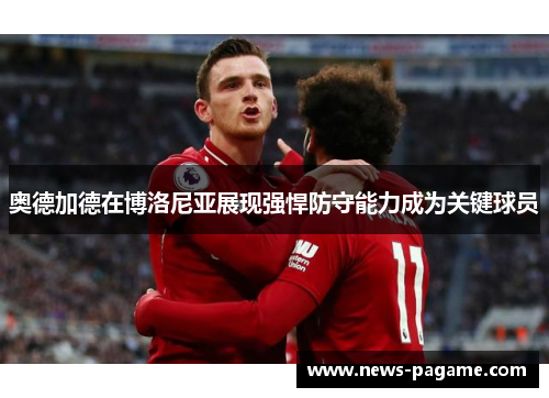 奥德加德在博洛尼亚展现强悍防守能力成为关键球员 奥德加德在博洛尼亚展现强悍防守能力成为关键球员