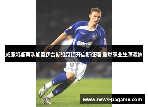 威廉姆斯离队加盟伊普斯维奇镇开启新征程 重燃职业生涯激情 威廉姆斯离队加盟伊普斯维奇镇开启新征程 重燃职业生涯激情