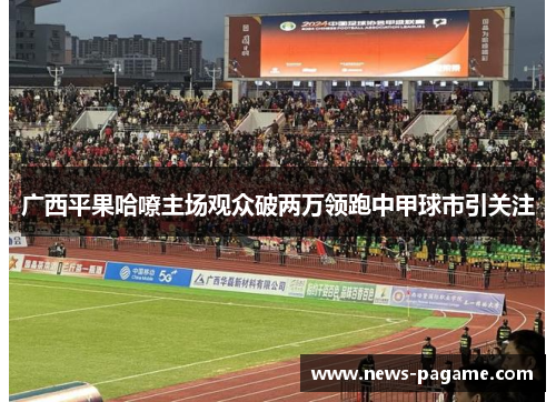 广西平果哈嘹主场观众破两万领跑中甲球市引关注 广西平果哈嘹主场观众破两万领跑中甲球市引关注