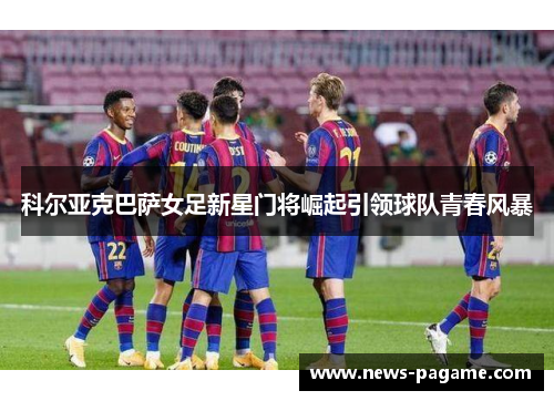 科尔亚克巴萨女足新星门将崛起引领球队青春风暴