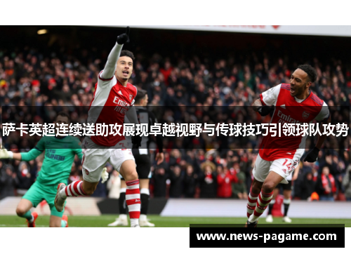 萨卡英超连续送助攻展现卓越视野与传球技巧引领球队攻势 萨卡英超连续送助攻展现卓越视野与传球技巧引领球队攻势