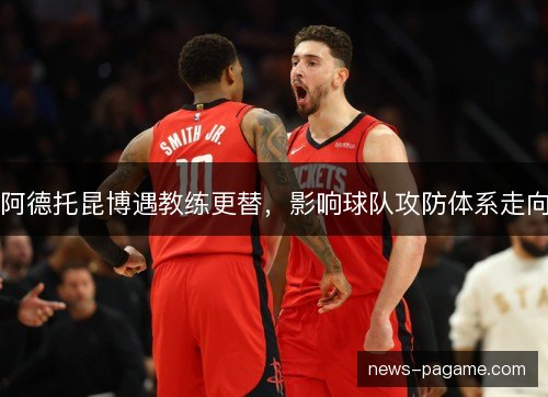 阿德托昆博遇教练更替，影响球队攻防体系走向